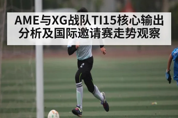 AME与XG战队TI15核心输出分析及国际邀请赛走势观察
