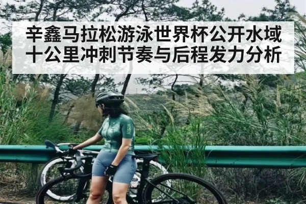 辛鑫马拉松游泳世界杯公开水域十公里冲刺节奏与后程发力分析